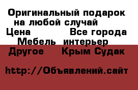 Оригинальный подарок на любой случай!!!! › Цена ­ 2 500 - Все города Мебель, интерьер » Другое   . Крым,Судак